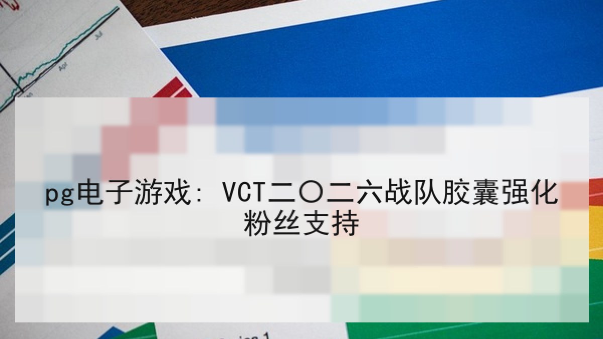 pg电子游戏: VCT二〇二六战队胶囊强化粉丝支持