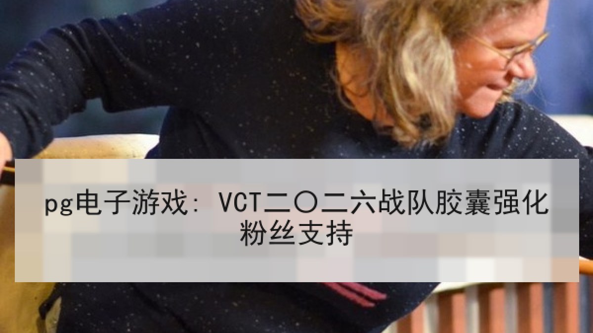 pg电子游戏: VCT二〇二六战队胶囊强化粉丝支持