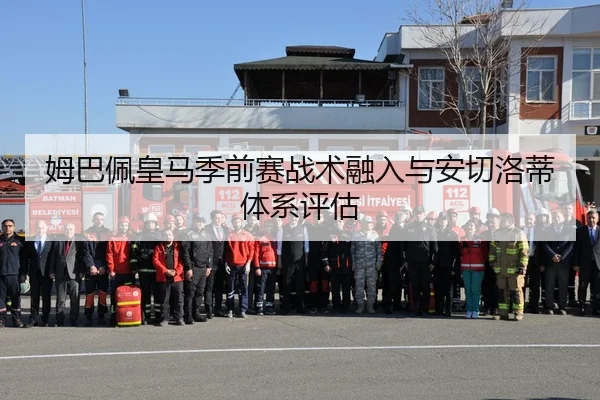 姆巴佩皇马季前赛战术融入与安切洛蒂体系评估