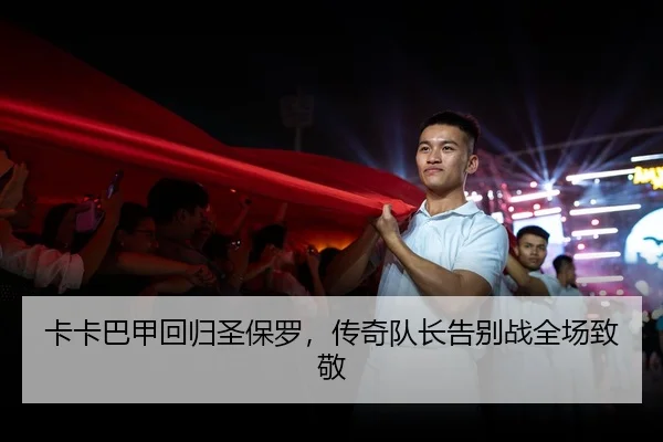 卡卡巴甲回归圣保罗，传奇队长告别战全场致敬