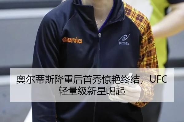 奥尔蒂斯降重后首秀惊艳终结，UFC轻量级新星崛起