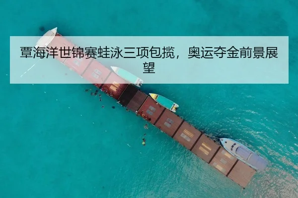 覃海洋世锦赛蛙泳三项包揽，奥运夺金前景展望
