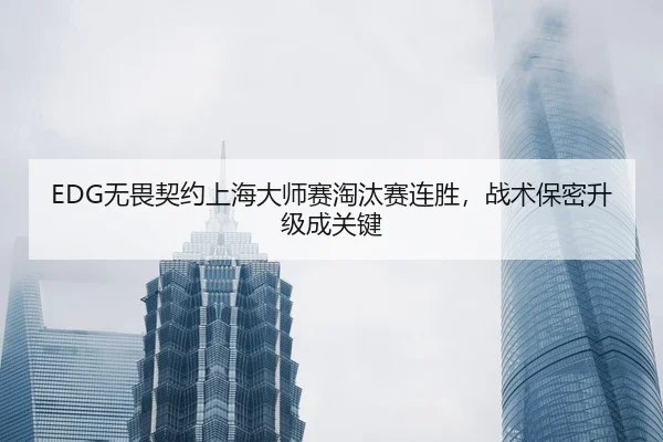 EDG无畏契约上海大师赛淘汰赛连胜，战术保密升级成关键