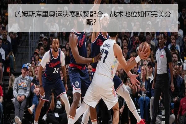 詹姆斯库里奥运决赛默契配合，战术地位如何完美分配？