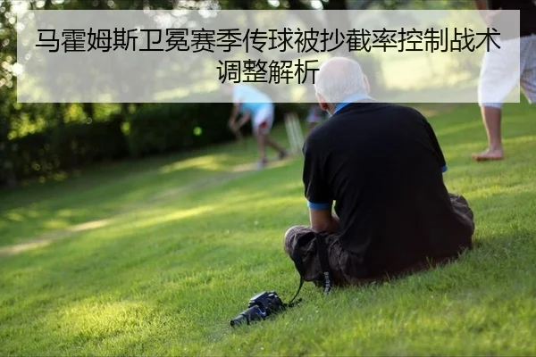 马霍姆斯卫冕赛季传球被抄截率控制战术调整解析