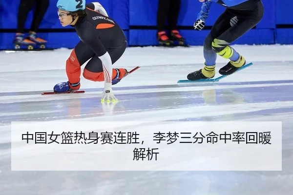 中国女篮热身赛连胜，李梦三分命中率回暖解析