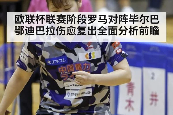 欧联杯联赛阶段罗马对阵毕尔巴鄂迪巴拉伤愈复出全面分析前瞻